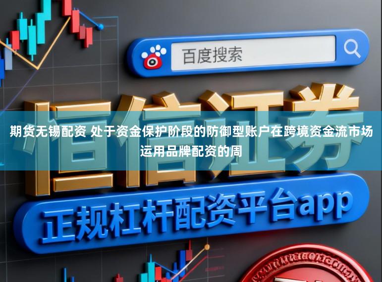 期货无锡配资 处于资金保护阶段的防御型账户在跨境资金流市场运用品牌配资的周