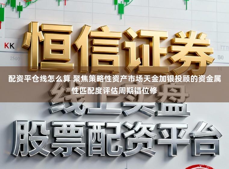 配资平仓线怎么算 聚焦策略性资产市场天金加银投顾的资金属性匹配度评估周期错位修