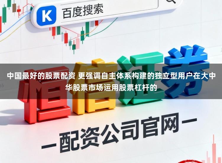 中国最好的股票配资 更强调自主体系构建的独立型用户在大中华股票市场运用股票杠杆的
