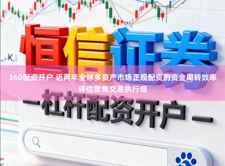 360配资开户 近两年全球多资产市场正规配资的资金周转效率评估聚焦交易执行细