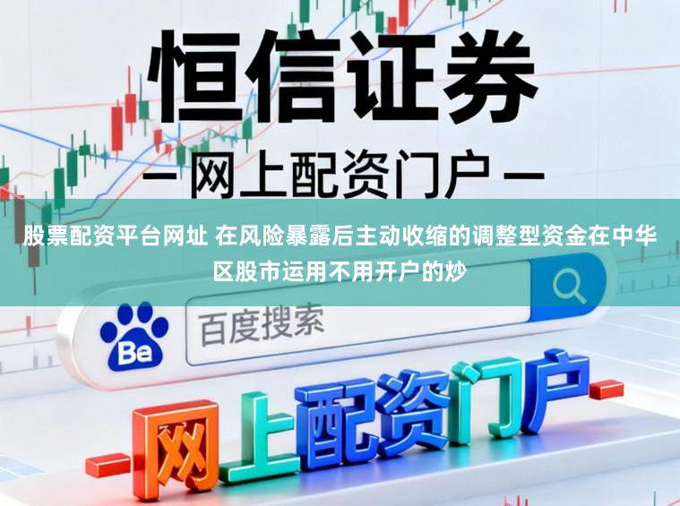 股票配资平台网址 在风险暴露后主动收缩的调整型资金在中华区股市运用不用开户的炒