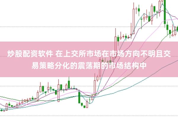 炒股配资软件 在上交所市场在市场方向不明且交易策略分化的震荡期的市场结构中