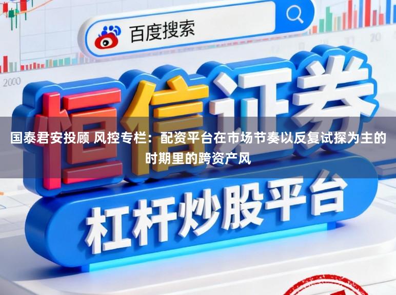 国泰君安投顾 风控专栏：配资平台在市场节奏以反复试探为主的时期里的跨资产风