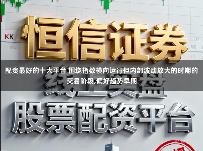 配资最好的十大平台 围绕指数横向运行但内部波动放大的时期的交易阶段,偏好趋势早期