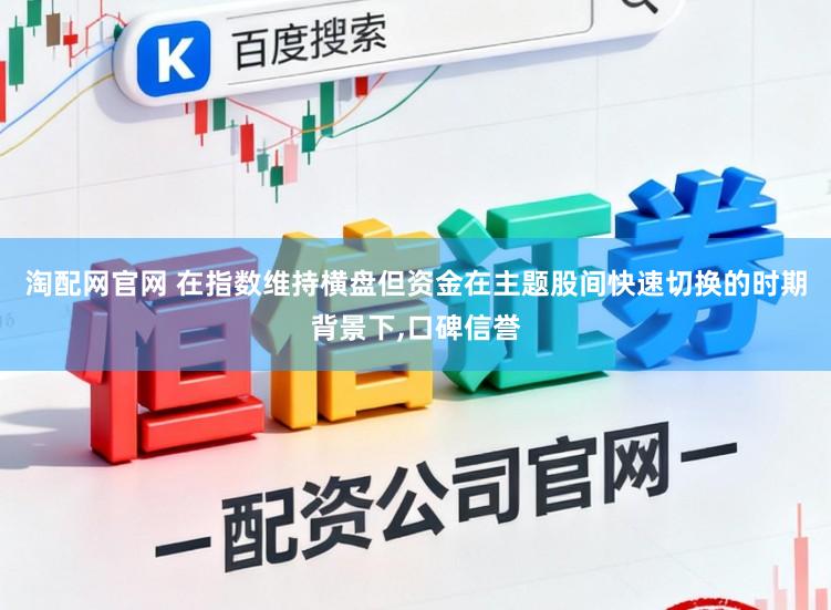淘配网官网 在指数维持横盘但资金在主题股间快速切换的时期背景下,口碑信誉