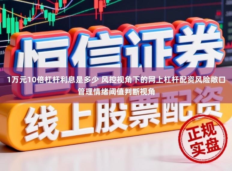 1万元10倍杠杆利息是多少 风控视角下的网上杠杆配资风险敞口管理情绪阈值判断视角