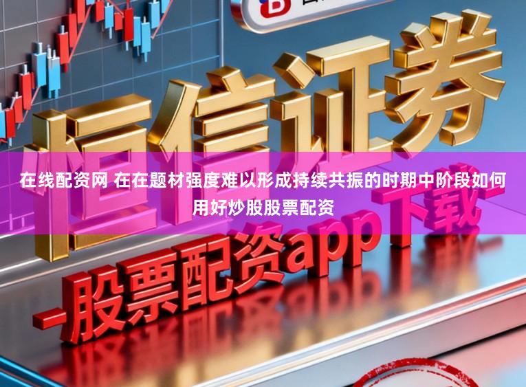 在线配资网 在在题材强度难以形成持续共振的时期中阶段如何用好炒股股票配资