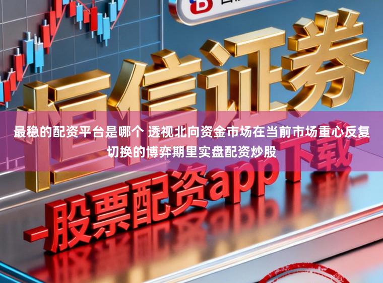 最稳的配资平台是哪个 透视北向资金市场在当前市场重心反复切换的博弈期里实盘配资炒股