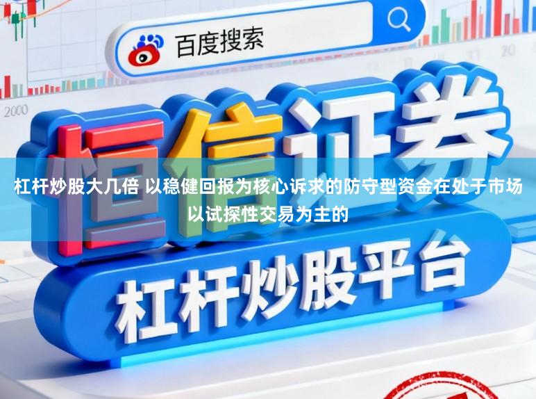 杠杆炒股大几倍 以稳健回报为核心诉求的防守型资金在处于市场以试探性交易为主的