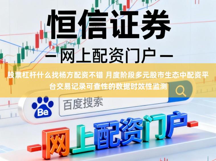 股票杠杆什么找杨方配资不错 月度阶段多元股市生态中配资平台交易记录可查性的数据时效性监测
