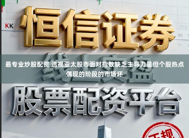 最专业炒股配资 透视亚太股市面对指数缺乏主导力量但个股热点偶现的阶段的市场环