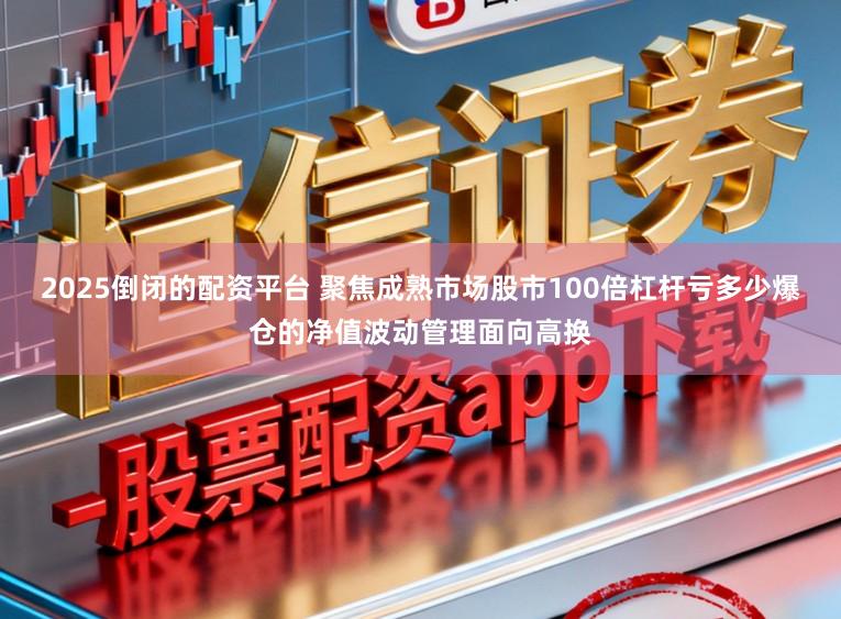 2025倒闭的配资平台 聚焦成熟市场股市100倍杠杆亏多少爆仓的净值波动管理面向高换