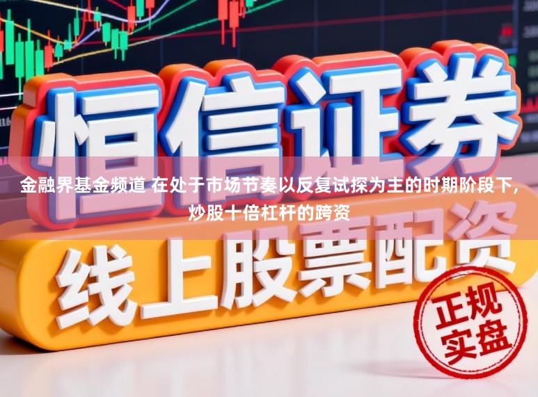 金融界基金频道 在处于市场节奏以反复试探为主的时期阶段下,炒股十倍杠杆的跨资