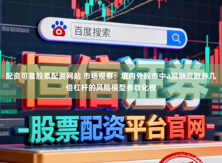 配资可靠股票配资网站 市场观察：境内外股市中a股融资融券几倍杠杆的风险模型参数化校