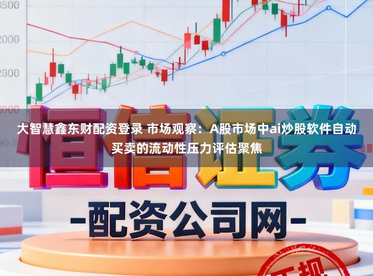 大智慧鑫东财配资登录 市场观察：A股市场中ai炒股软件自动买卖的流动性压力评估聚焦
