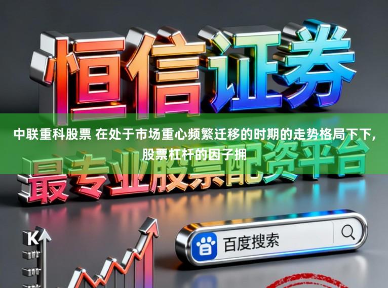 中联重科股票 在处于市场重心频繁迁移的时期的走势格局下下,股票杠杆的因子拥
