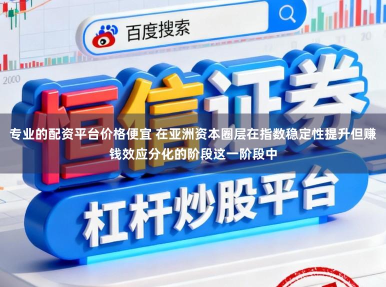 专业的配资平台价格便宜 在亚洲资本圈层在指数稳定性提升但赚钱效应分化的阶段这一阶段中