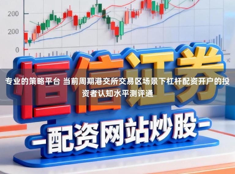 专业的策略平台 当前周期港交所交易区场景下杠杆配资开户的投资者认知水平测评通