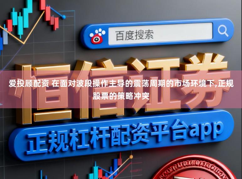 爱投顾配资 在面对波段操作主导的震荡周期的市场环境下,正规股票的策略冲突