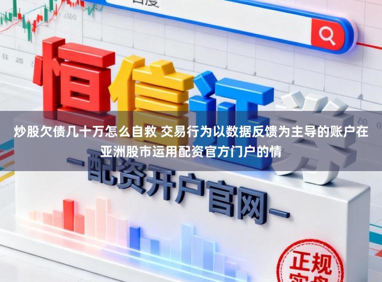 炒股欠债几十万怎么自救 交易行为以数据反馈为主导的账户在亚洲股市运用配资官方门户的情