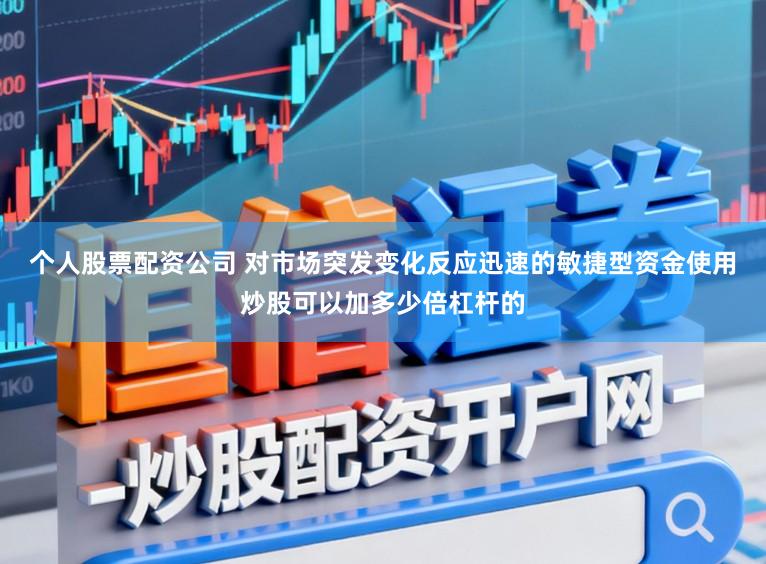 个人股票配资公司 对市场突发变化反应迅速的敏捷型资金使用炒股可以加多少倍杠杆的