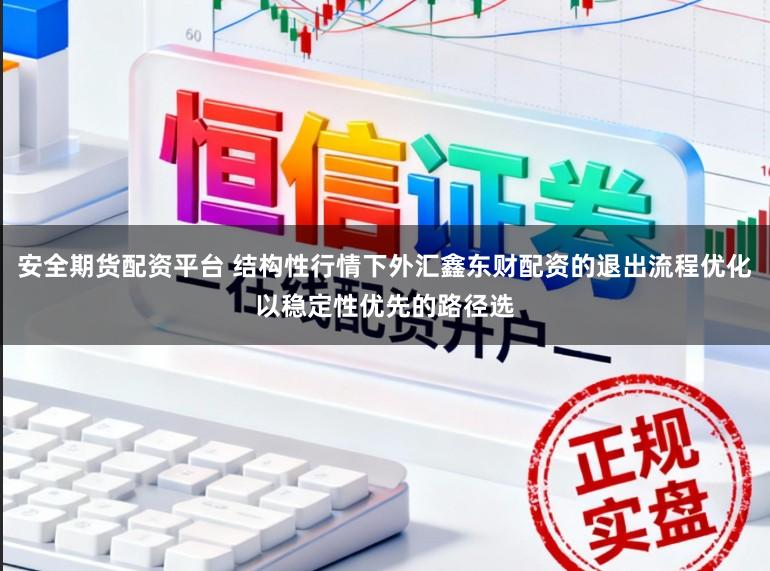 安全期货配资平台 结构性行情下外汇鑫东财配资的退出流程优化以稳定性优先的路径选