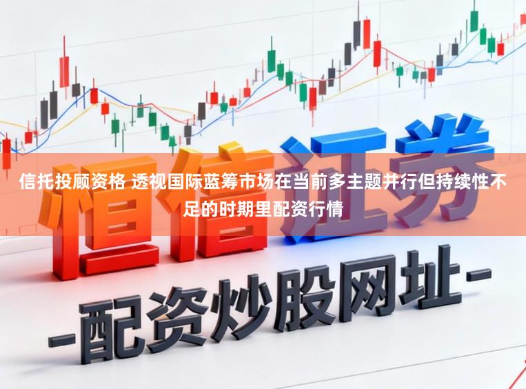 信托投顾资格 透视国际蓝筹市场在当前多主题并行但持续性不足的时期里配资行情