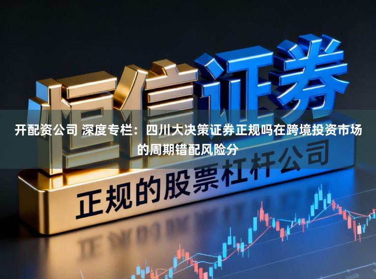开配资公司 深度专栏：四川大决策证券正规吗在跨境投资市场的周期错配风险分