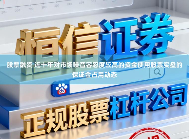 股票融资 近十年对市场噪音容忍度较高的资金使用股票实盘的保证金占用动态