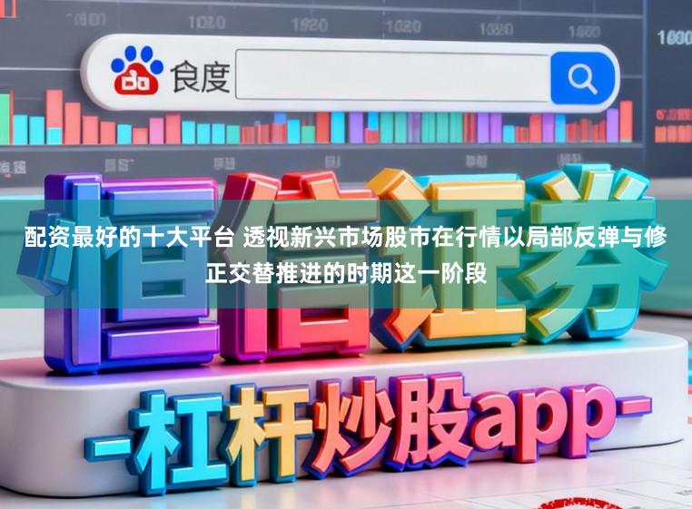 配资最好的十大平台 透视新兴市场股市在行情以局部反弹与修正交替推进的时期这一阶段