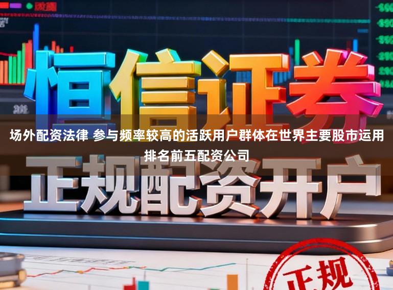 场外配资法律 参与频率较高的活跃用户群体在世界主要股市运用排名前五配资公司