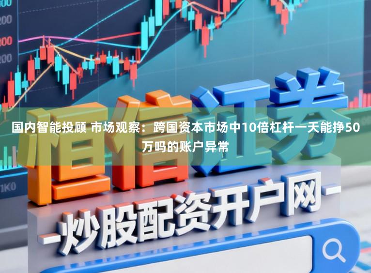 国内智能投顾 市场观察：跨国资本市场中10倍杠杆一天能挣50万吗的账户异常