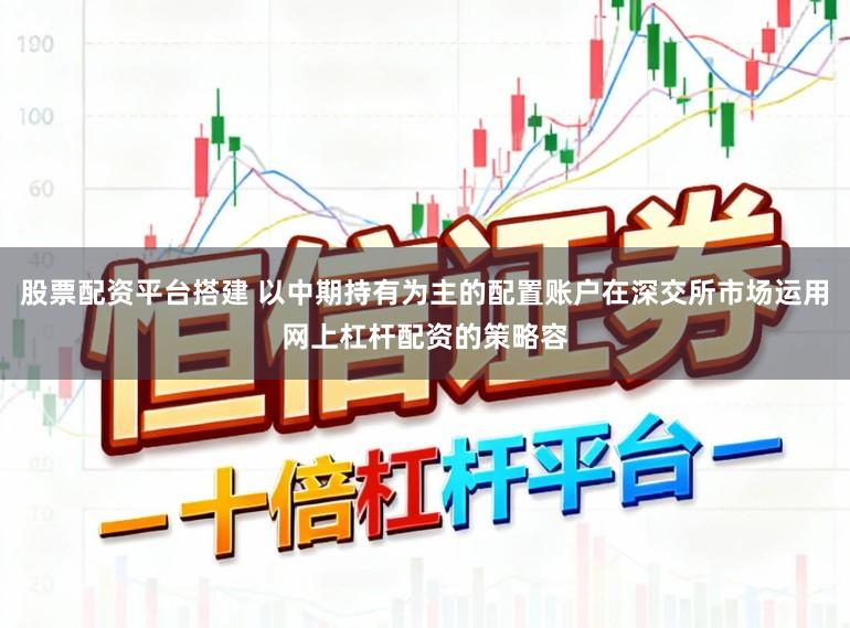 股票配资平台搭建 以中期持有为主的配置账户在深交所市场运用网上杠杆配资的策略容