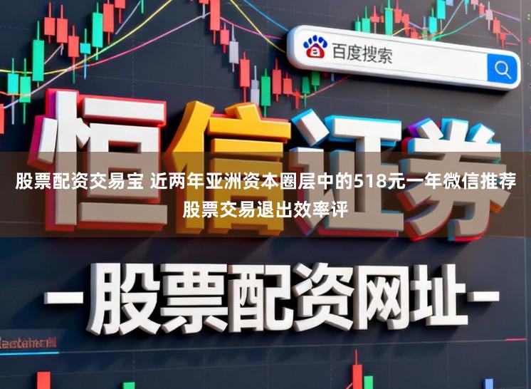 股票配资交易宝 近两年亚洲资本圈层中的518元一年微信推荐股票交易退出效率评
