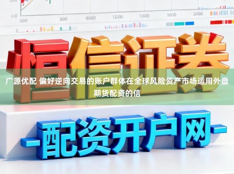 广源优配 偏好逆向交易的账户群体在全球风险资产市场运用外盘期货配资的信