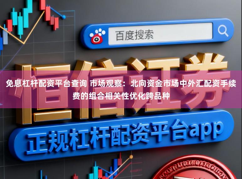 免息杠杆配资平台查询 市场观察：北向资金市场中外汇配资手续费的组合相关性优化跨品种