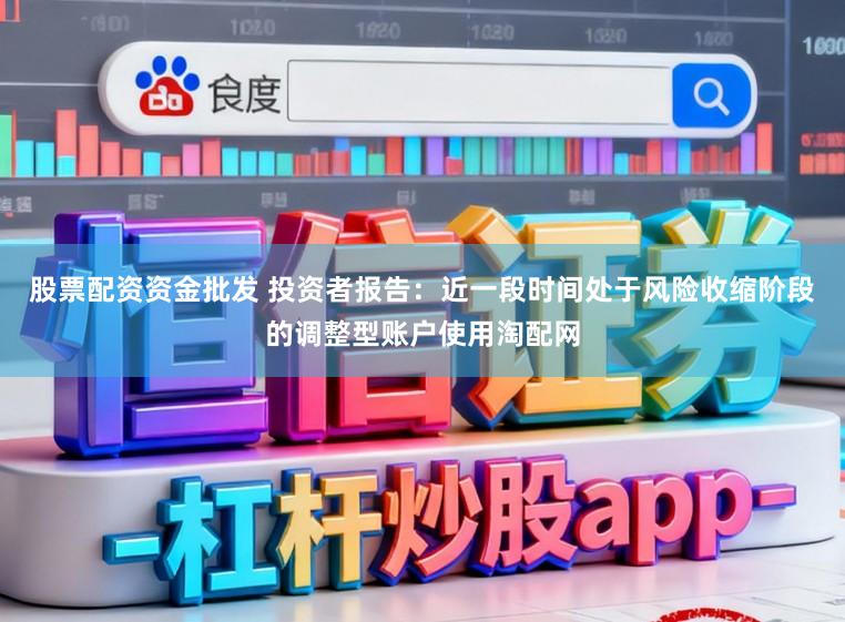 股票配资资金批发 投资者报告：近一段时间处于风险收缩阶段的调整型账户使用淘配网