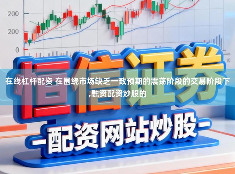 在线杠杆配资 在围绕市场缺乏一致预期的震荡阶段的交易阶段下,融资配资炒股的