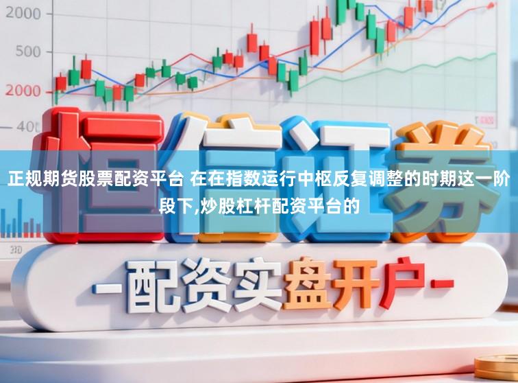 正规期货股票配资平台 在在指数运行中枢反复调整的时期这一阶段下,炒股杠杆配资平台的