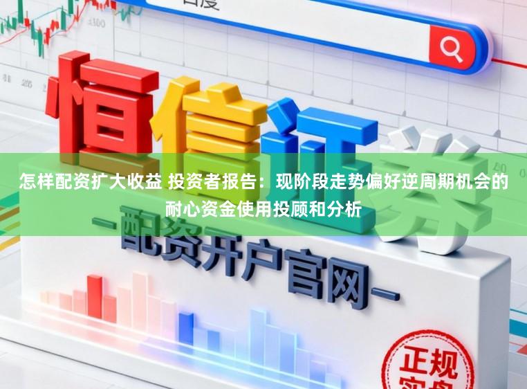怎样配资扩大收益 投资者报告：现阶段走势偏好逆周期机会的耐心资金使用投顾和分析
