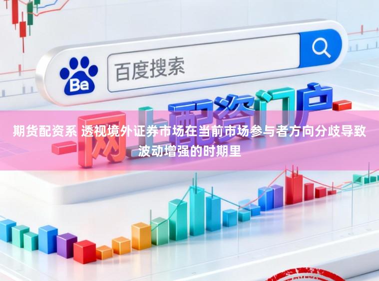 期货配资系 透视境外证券市场在当前市场参与者方向分歧导致波动增强的时期里