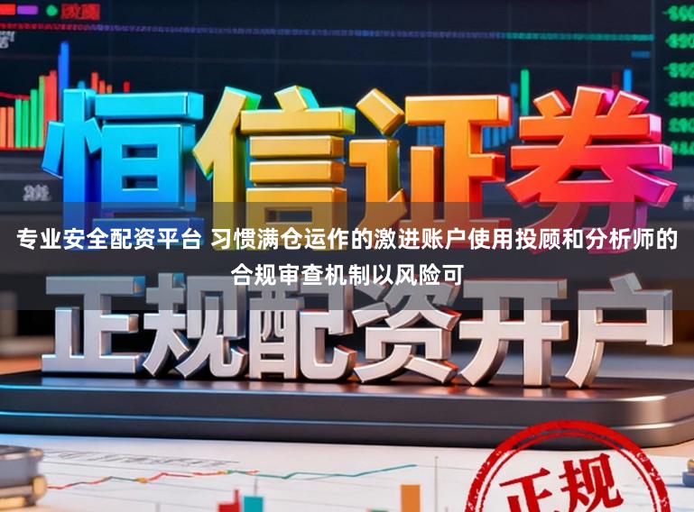 专业安全配资平台 习惯满仓运作的激进账户使用投顾和分析师的合规审查机制以风险可