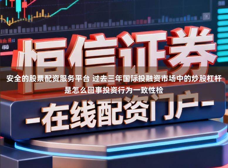 安全的股票配资服务平台 过去三年国际投融资市场中的炒股杠杆是怎么回事投资行为一致性检