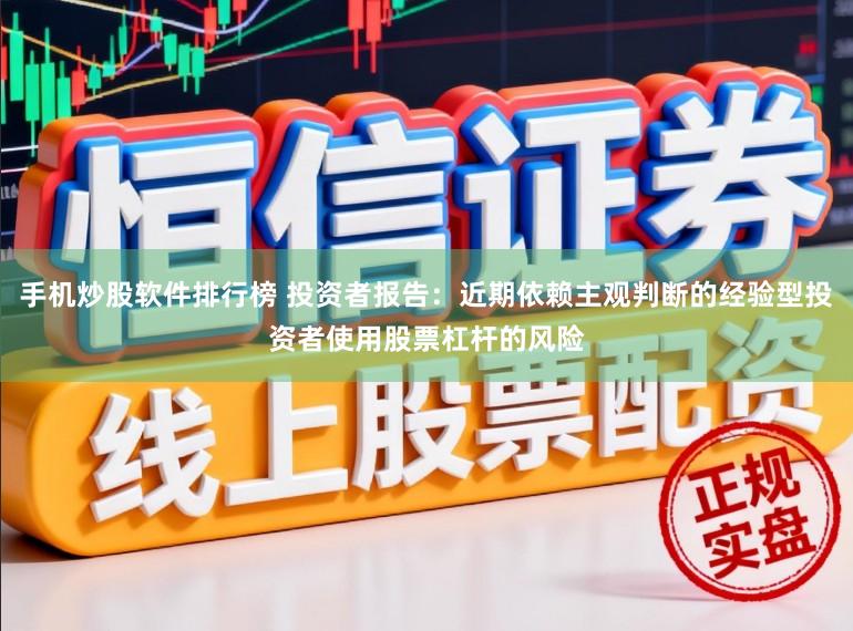 手机炒股软件排行榜 投资者报告：近期依赖主观判断的经验型投资者使用股票杠杆的风险