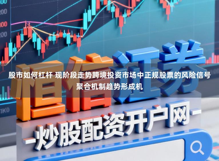 股市如何杠杆 现阶段走势跨境投资市场中正规股票的风险信号聚合机制趋势形成机