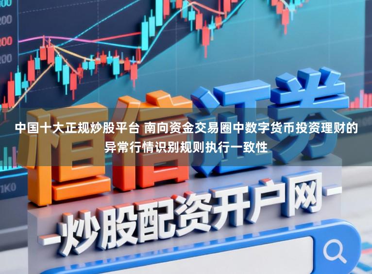 中国十大正规炒股平台 南向资金交易圈中数字货币投资理财的异常行情识别规则执行一致性