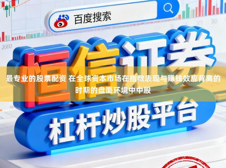 最专业的股票配资 在全球资本市场在指数表现与赚钱效应背离的时期的盘面环境中中股