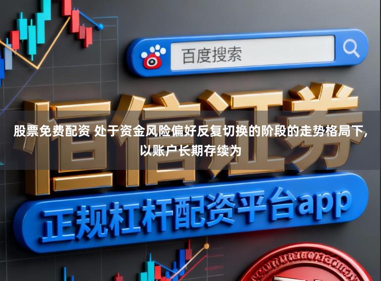 股票免费配资 处于资金风险偏好反复切换的阶段的走势格局下,以账户长期存续为