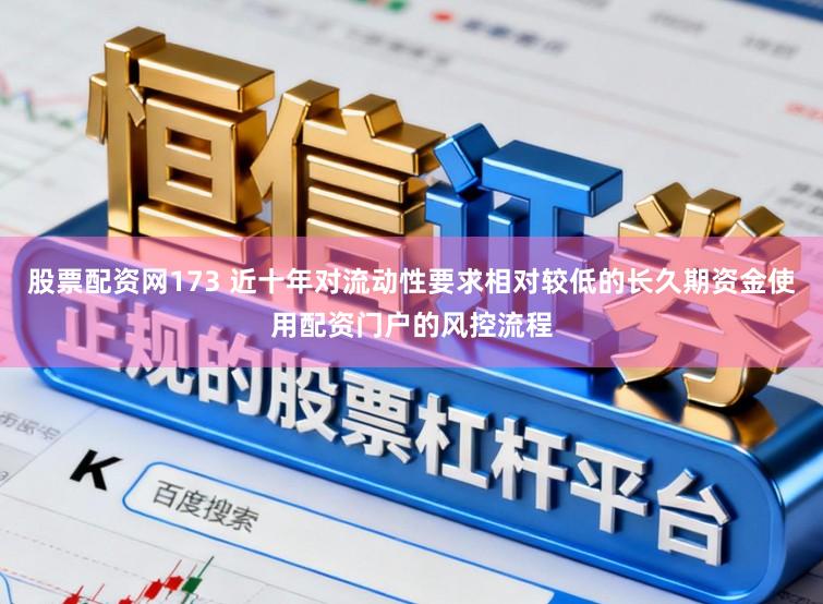 股票配资网173 近十年对流动性要求相对较低的长久期资金使用配资门户的风控流程