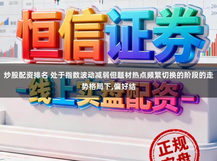 炒股配资排名 处于指数波动减弱但题材热点频繁切换的阶段的走势格局下,偏好结